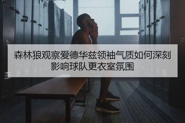 森林狼观察爱德华兹领袖气质如何深刻影响球队更衣室氛围